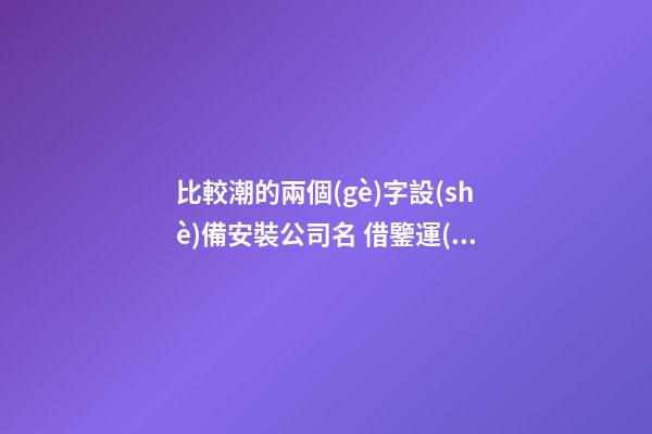 比較潮的兩個(gè)字設(shè)備安裝公司名 借鑒運(yùn)用這些-第1張-公司起名-玄機(jī)派